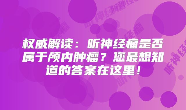 权威解读：听神经瘤是否属于颅内肿瘤？您最想知道的答案在这里！