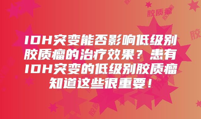 IDH突变能否影响低级别胶质瘤的治疗效果？患有IDH突变的低级别胶质瘤知道这些很重要！