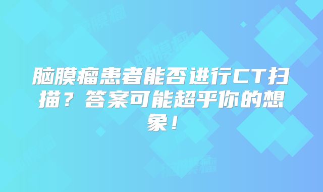 脑膜瘤患者能否进行CT扫描？答案可能超乎你的想象！