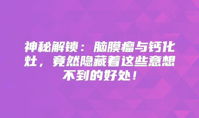 神秘解锁：脑膜瘤与钙化灶，竟然隐藏着这些意想不到的好处！