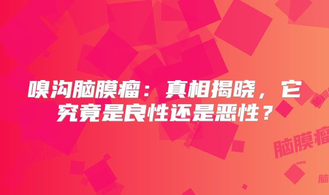 嗅沟脑膜瘤：真相揭晓，它究竟是良性还是恶性？