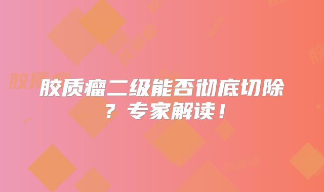 胶质瘤二级能否彻底切除？专家解读！
