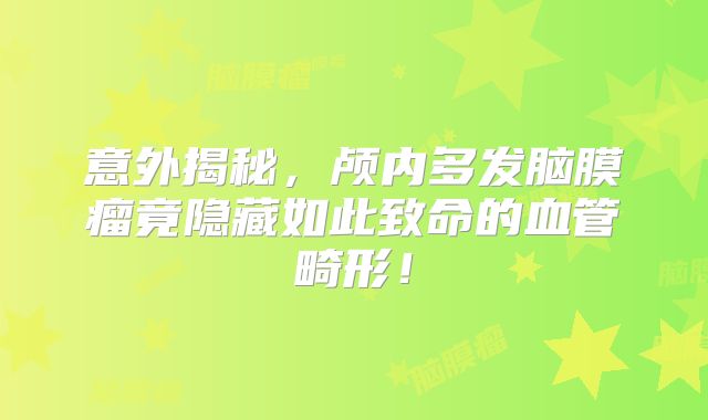 意外揭秘，颅内多发脑膜瘤竟隐藏如此致命的血管畸形！