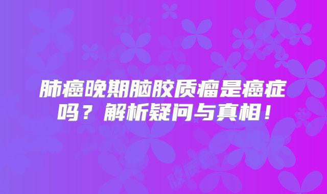 肺癌晚期脑胶质瘤是癌症吗？解析疑问与真相！