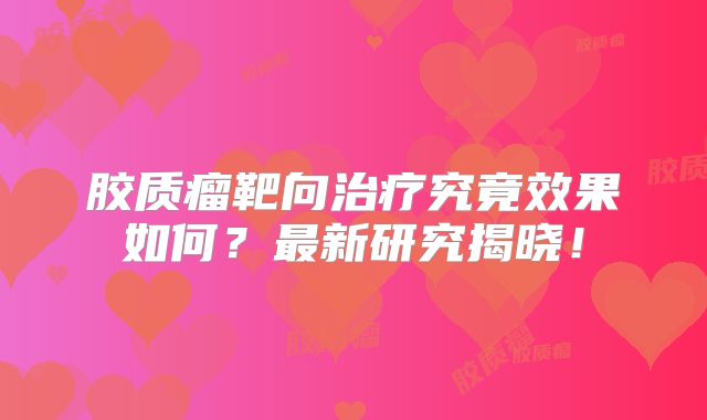 胶质瘤靶向治疗究竟效果如何？最新研究揭晓！