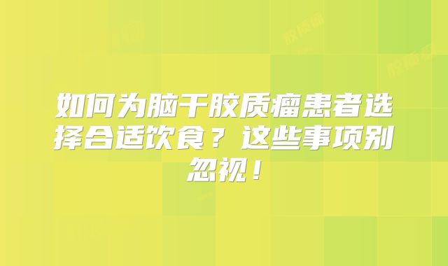 如何为脑干胶质瘤患者选择合适饮食？这些事项别忽视！
