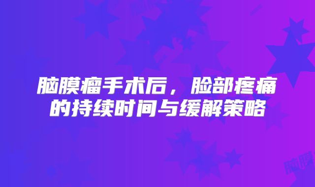 脑膜瘤手术后，脸部疼痛的持续时间与缓解策略
