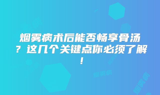 烟雾病术后能否畅享骨汤？这几个关键点你必须了解！