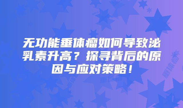 无功能垂体瘤如何导致泌乳素升高？探寻背后的原因与应对策略！