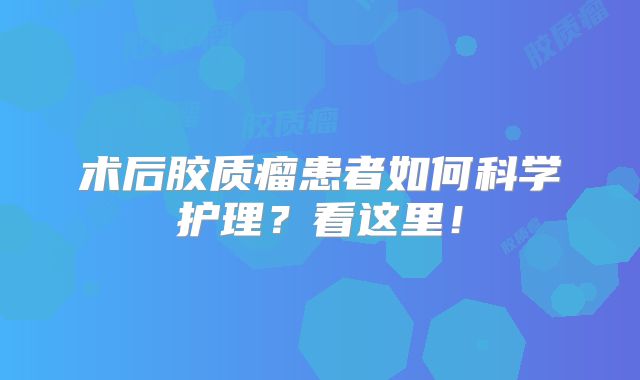术后胶质瘤患者如何科学护理？看这里！