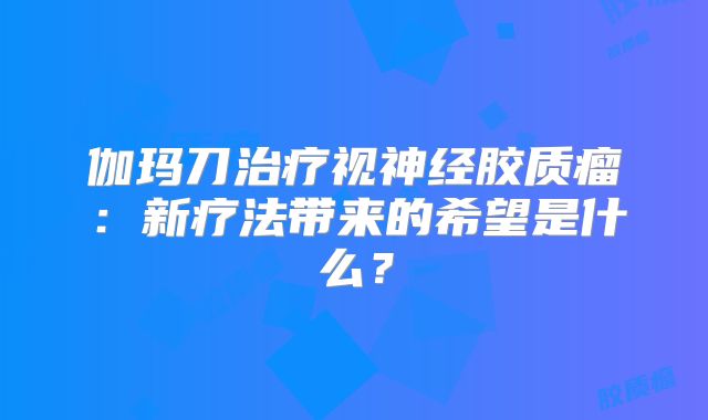 伽玛刀治疗视神经胶质瘤：新疗法带来的希望是什么？