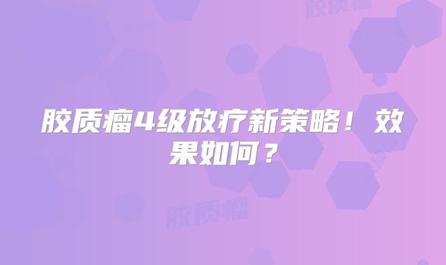 胶质瘤4级放疗新策略！效果如何？