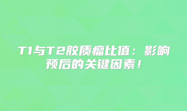 T1与T2胶质瘤比值：影响预后的关键因素！