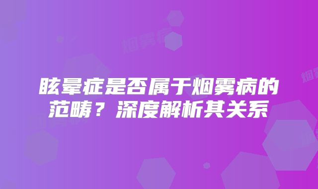 眩晕症是否属于烟雾病的范畴？深度解析其关系