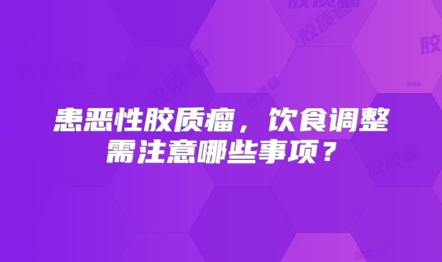 患恶性胶质瘤，饮食调整需注意哪些事项？