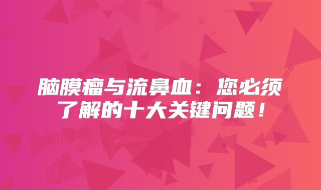 脑膜瘤与流鼻血：您必须了解的十大关键问题！