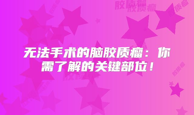 无法手术的脑胶质瘤：你需了解的关键部位！