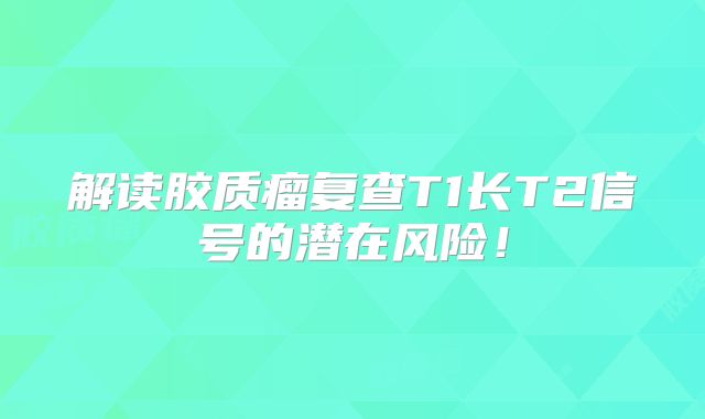解读胶质瘤复查T1长T2信号的潜在风险！