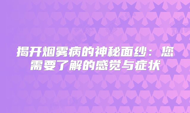 揭开烟雾病的神秘面纱：您需要了解的感觉与症状