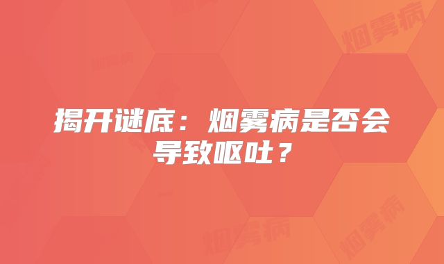 揭开谜底：烟雾病是否会导致呕吐？