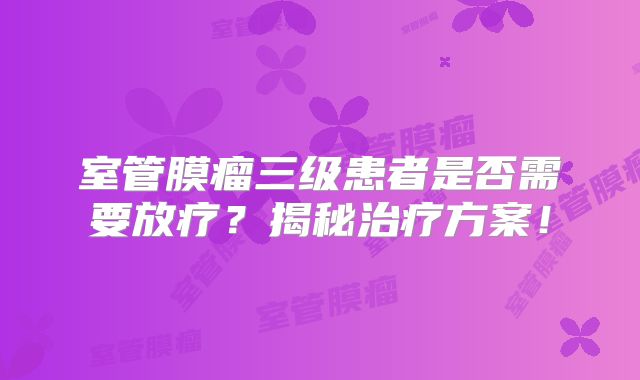 室管膜瘤三级患者是否需要放疗？揭秘治疗方案！