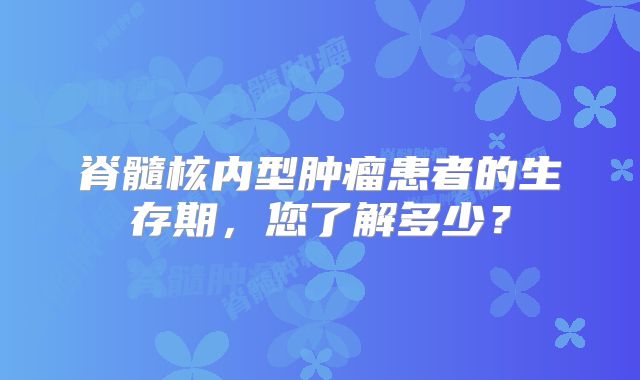 脊髓核内型肿瘤患者的生存期，您了解多少？