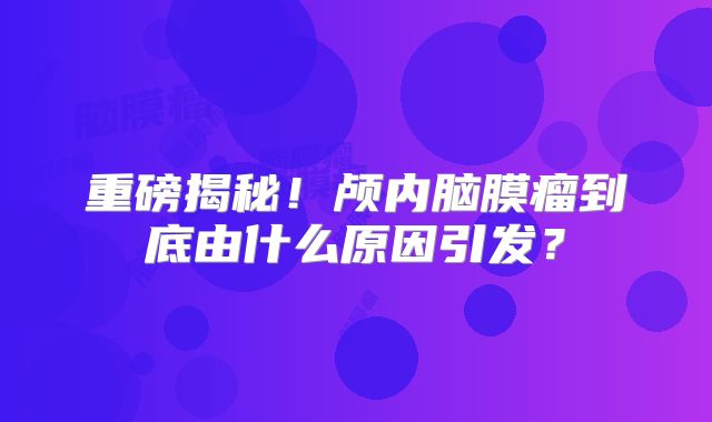 重磅揭秘！颅内脑膜瘤到底由什么原因引发？