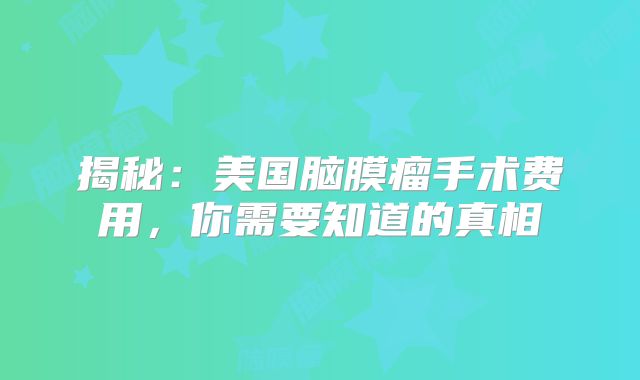 揭秘：美国脑膜瘤手术费用，你需要知道的真相