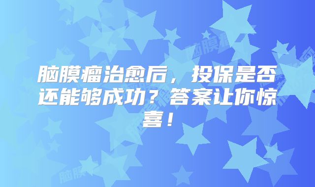 脑膜瘤治愈后，投保是否还能够成功？答案让你惊喜！