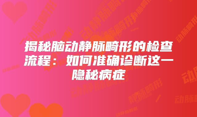 揭秘脑动静脉畸形的检查流程：如何准确诊断这一隐秘病症