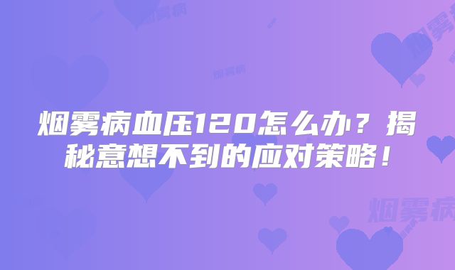烟雾病血压120怎么办？揭秘意想不到的应对策略！