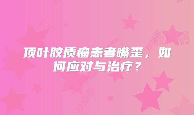 顶叶胶质瘤患者嘴歪，如何应对与治疗？