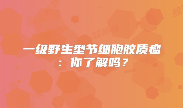 一级野生型节细胞胶质瘤：你了解吗？