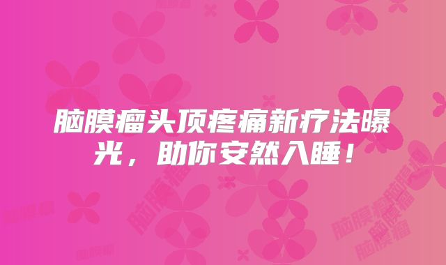 脑膜瘤头顶疼痛新疗法曝光，助你安然入睡！