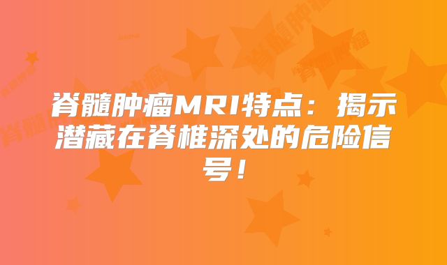 脊髓肿瘤MRI特点：揭示潜藏在脊椎深处的危险信号！