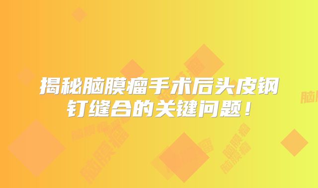 揭秘脑膜瘤手术后头皮钢钉缝合的关键问题！
