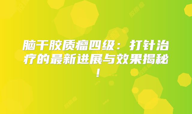 脑干胶质瘤四级：打针治疗的最新进展与效果揭秘！