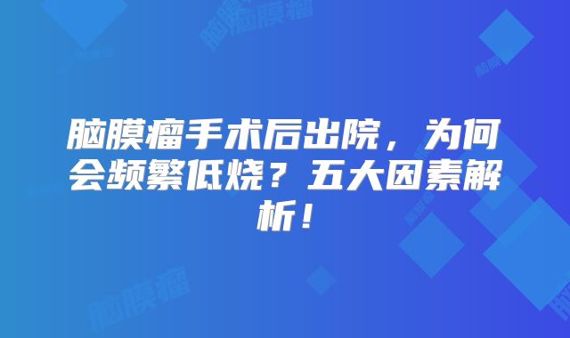 脑膜瘤手术后出院，为何会频繁低烧？五大因素解析！