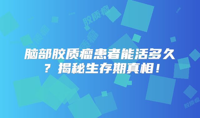 脑部胶质瘤患者能活多久？揭秘生存期真相！