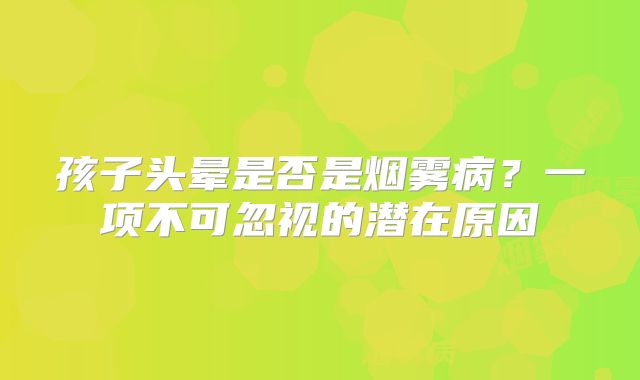 孩子头晕是否是烟雾病？一项不可忽视的潜在原因