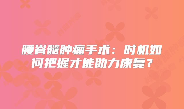 腰脊髓肿瘤手术：时机如何把握才能助力康复？