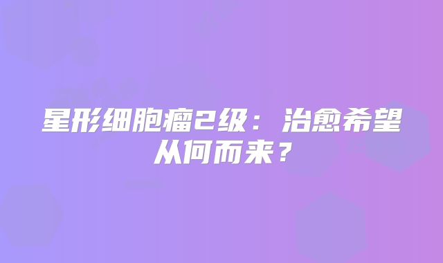 星形细胞瘤2级：治愈希望从何而来？