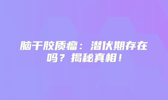 脑干胶质瘤：潜伏期存在吗？揭秘真相！