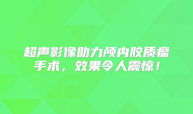 超声影像助力颅内胶质瘤手术，效果令人震惊！