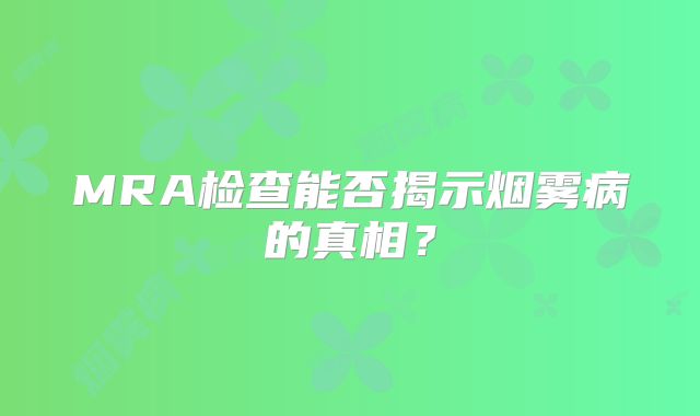 MRA检查能否揭示烟雾病的真相？