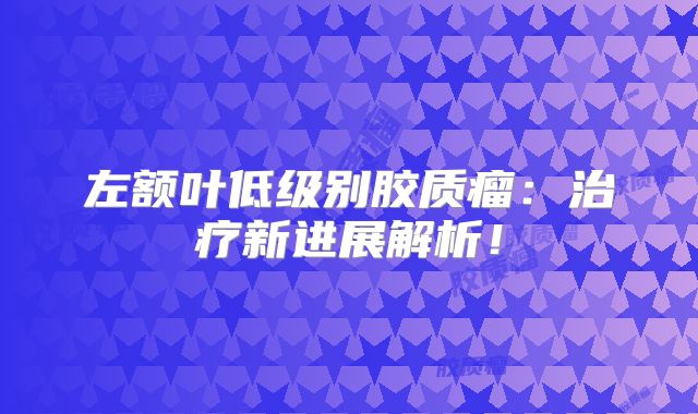 左额叶低级别胶质瘤：治疗新进展解析！