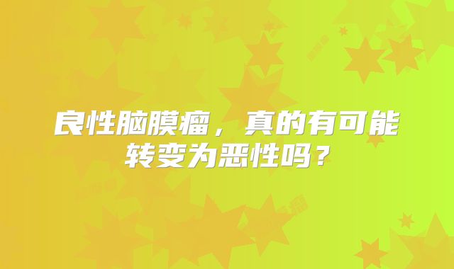 良性脑膜瘤，真的有可能转变为恶性吗？