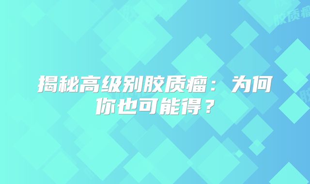 揭秘高级别胶质瘤：为何你也可能得？