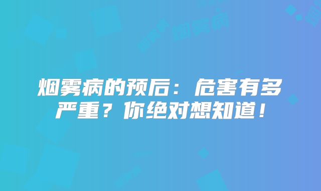 烟雾病的预后：危害有多严重？你绝对想知道！