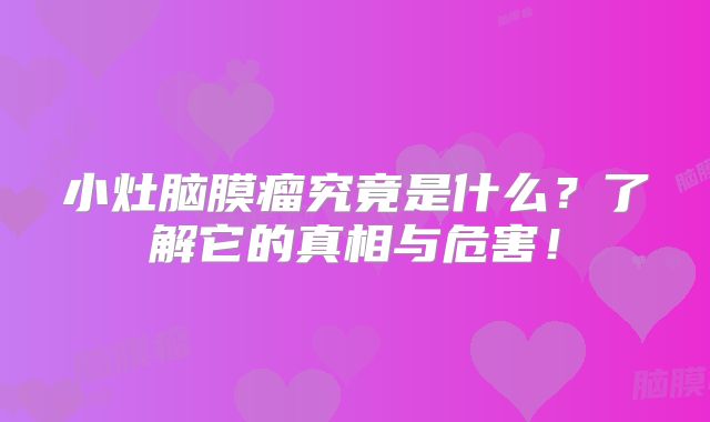 小灶脑膜瘤究竟是什么？了解它的真相与危害！